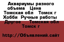 Аквариумы разного объема › Цена ­ 500 - Томская обл., Томск г. Хобби. Ручные работы » Другое   . Томская обл.,Томск г.